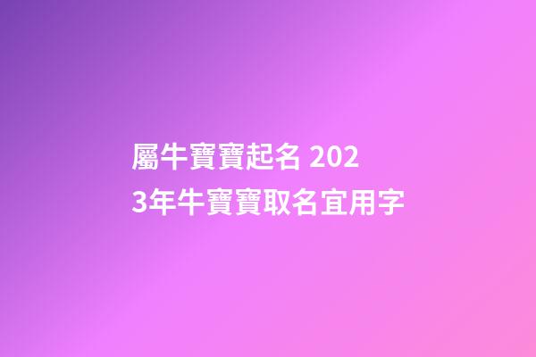 屬牛寶寶起名 2023年牛寶寶取名宜用字
